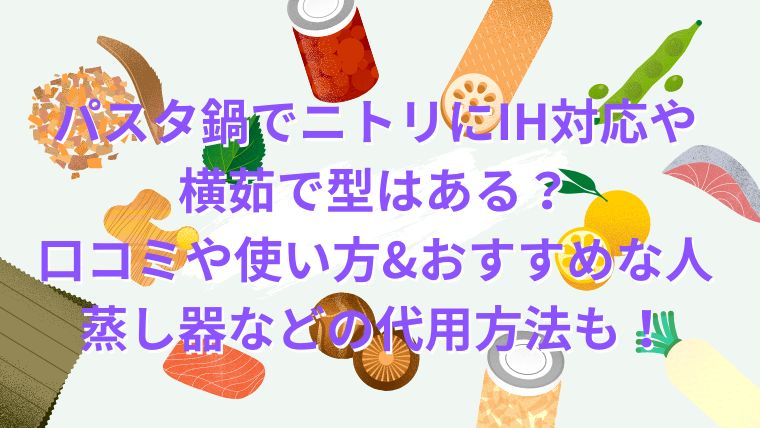 パスタ鍋でニトリにIH対応や横茹で型はある？口コミや使い方とどんな人におすすめかと蒸し器などの代用方法を紹介！