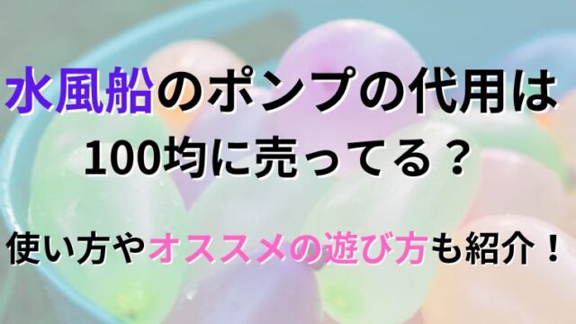 水風船のポンプの代用はダイソーやセリアの100均に売ってる？仕組みや使い方とペットボトルでの膨らませ方も紹介！